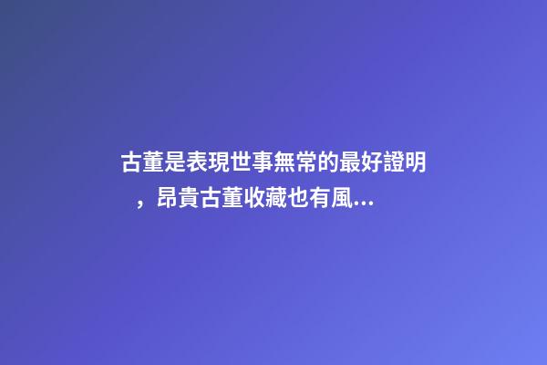 古董是表現世事無常的最好證明，昂貴古董收藏也有風水禍害
